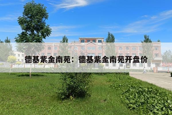 德基紫金南苑：德基紫金南苑开盘价